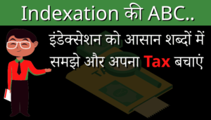 Indexation की ABC..इंडेक्सेशन को आसान शब्दों में समझे और अपना Tax बचाएं